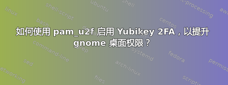 如何使用 pam_u2f 启用 Yubikey 2FA，以提升 gnome 桌面权限？