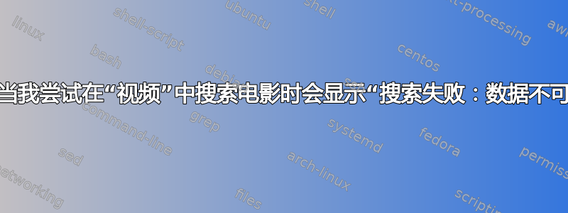 为什么当我尝试在“视频”中搜索电影时会显示“搜索失败：数据不可用”？