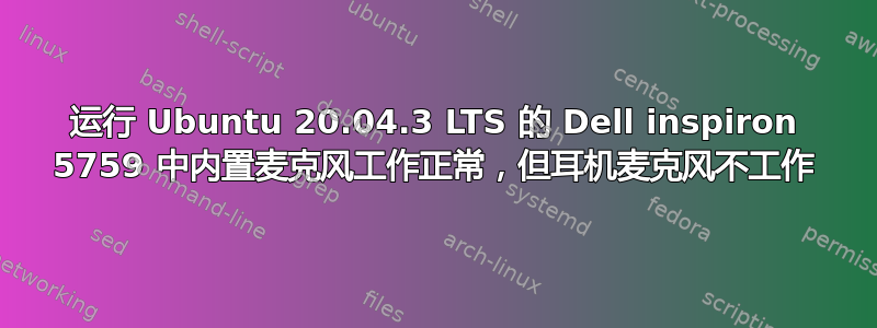 运行 Ubuntu 20.04.3 LTS 的 Dell inspiron 5759 中内置麦克风工作正常，但耳机麦克风不工作