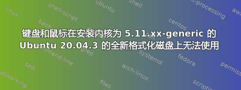 键盘和鼠标在安装内核为 5.11.xx-generic 的 Ubuntu 20.04.3 的全新格式化磁盘上无法使用