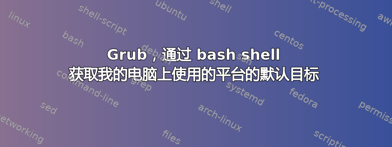 Grub，通过 bash shell 获取我的电脑上使用的平台的默认目标