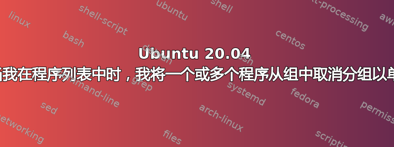 Ubuntu 20.04 屏幕冻结。当我在程序列表中时，我将一个或多个程序从组中取消分组以单独显示它们