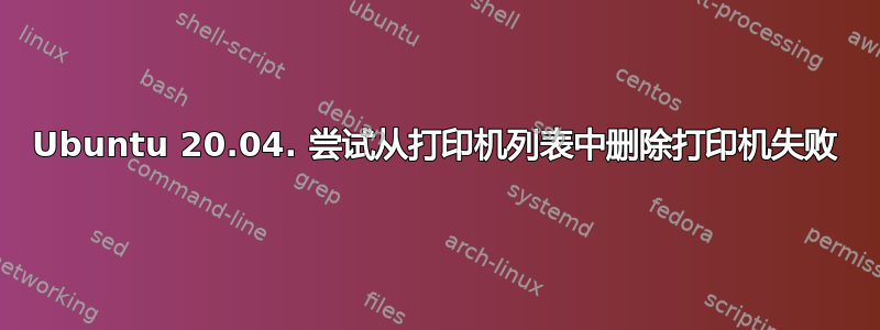 Ubuntu 20.04. 尝试从打印机列表中删除打印机失败