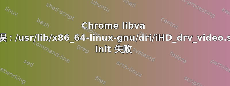 Chrome libva 错误：/usr/lib/x86_64-linux-gnu/dri/iHD_drv_video.so init 失败