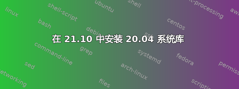 在 21.10 中安装 20.04 系统库