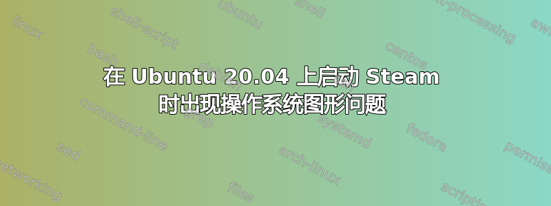 在 Ubuntu 20.04 上启动 Steam 时出现操作系统图形问题