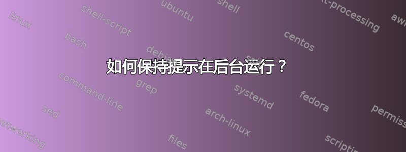 如何保持提示在后台运行？ 