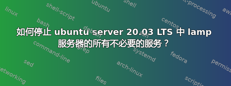 如何停止 ubuntu server 20.03 LTS 中 lamp 服务器的所有不必要的服务？