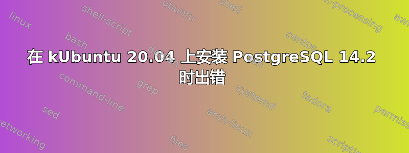 在 kUbuntu 20.04 上安装 PostgreSQL 14.2 时出错