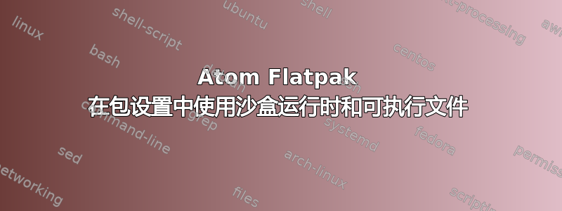 Atom Flatpak 在包设置中使用沙盒运行时和可执行文件