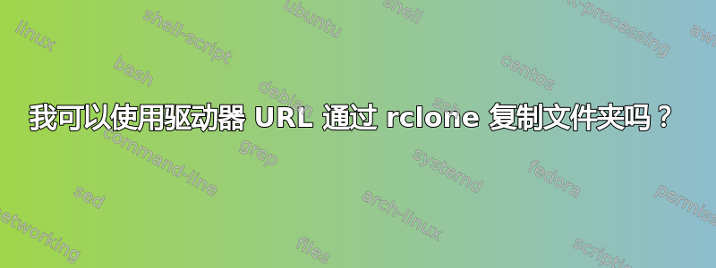 我可以使用驱动器 URL 通过 rclone 复制文件夹吗？