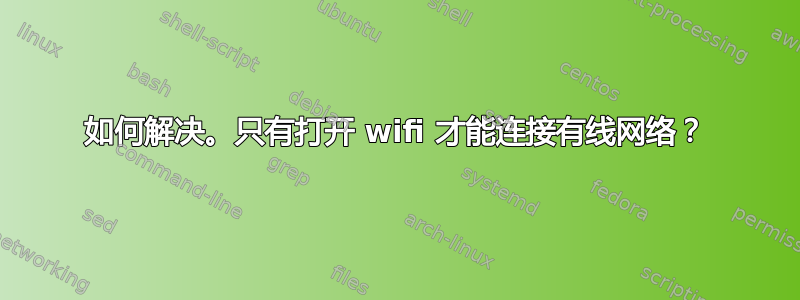 如何解决。只有打开 wifi 才能连接有线网络？