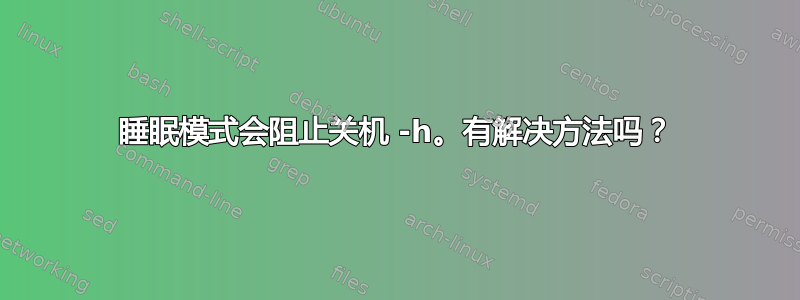 睡眠模式会阻止关机 -h。有解决方法吗？