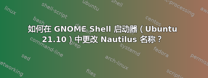 如何在 GNOME Shell 启动器（Ubuntu 21.10）中更改 Nautilus 名称？