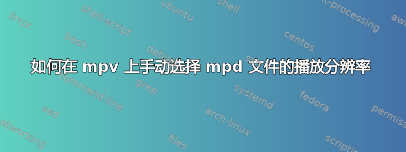 如何在 mpv 上手动选择 mpd 文件的播放分辨率