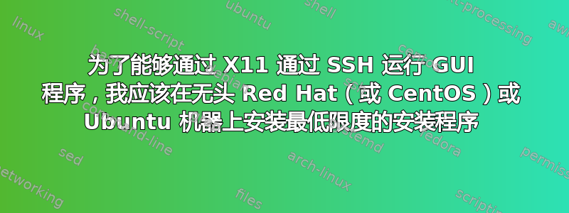 为了能够通过 X11 通过 SSH 运行 GUI 程序，我应该在无头 Red Hat（或 CentOS）或 Ubuntu 机器上安装最低限度的安装程序