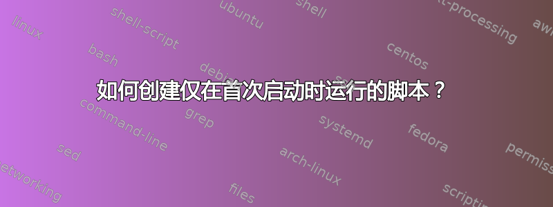 如何创建仅在首次启动时运行的脚本？