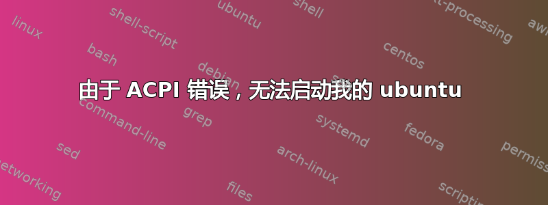 由于 ACPI 错误，无法启动我的 ubuntu