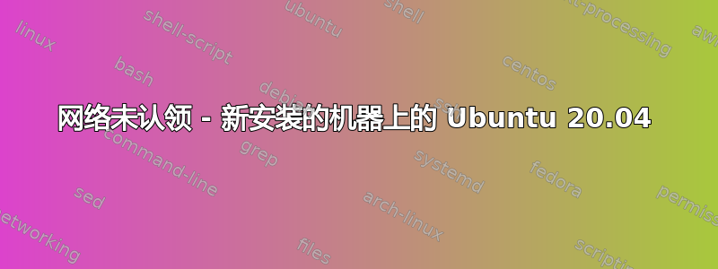 网络未认领 - 新安装的机器上的 Ubuntu 20.04