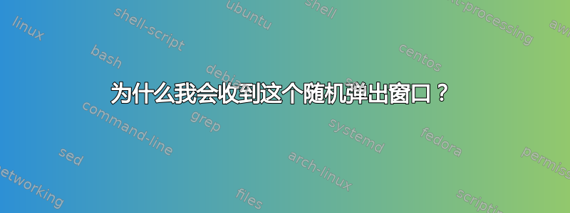 为什么我会收到这个随机弹出窗口？