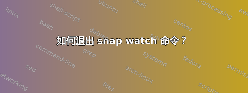 如何退出 snap watch 命令？