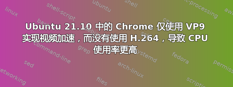 Ubuntu 21.10 中的 Chrome 仅使用 VP9 实现视频加速，而没有使用 H.264，导致 CPU 使用率更高