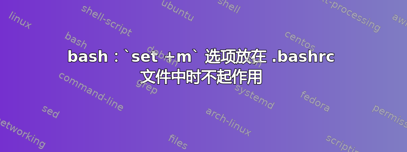 bash：`set +m` 选项放在 .bashrc 文件中时不起作用