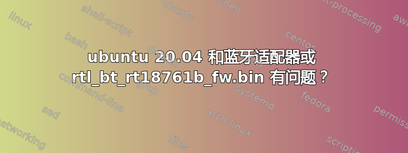 ubuntu 20.04 和蓝牙适配器或 rtl_bt_rt18761b_fw.bin 有问题？