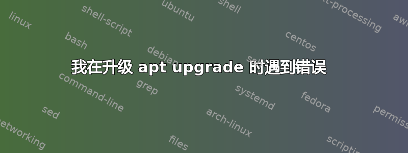 我在升级 apt upgrade 时遇到错误 