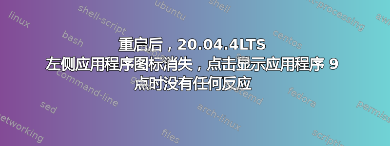 重启后，20.04.4LTS 左侧应用程序图标消失，点击显示应用程序 9 点时没有任何反应