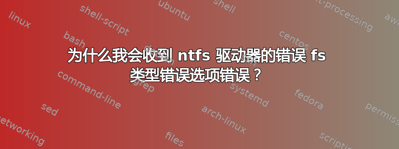 为什么我会收到 ntfs 驱动器的错误 fs 类型错误选项错误？