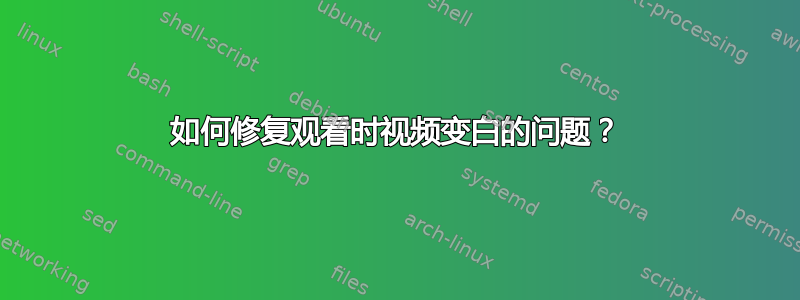 如何修复观看时视频变白的问题？