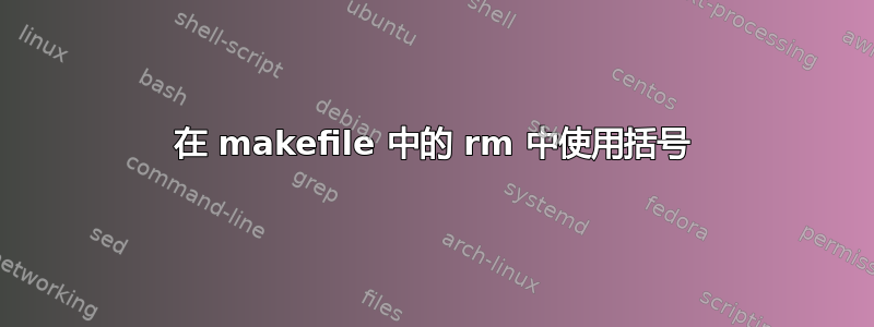 在 makefile 中的 rm 中使用括号