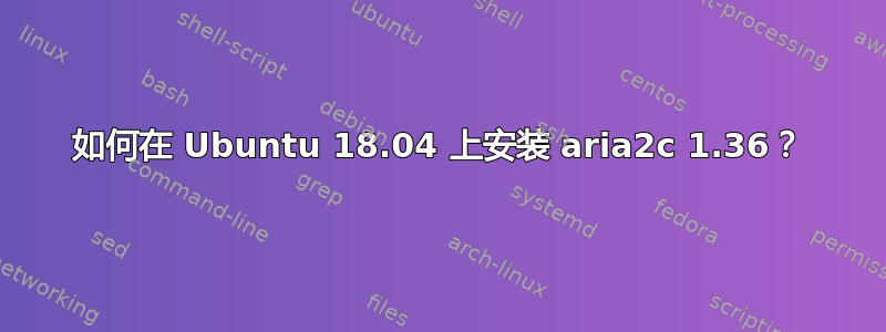 如何在 Ubuntu 18.04 上安装 aria2c 1.36？