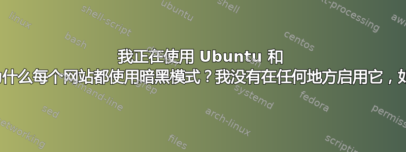 我正在使用 Ubuntu 和 Firefox，为什么每个网站都使用暗黑模式？我没有在任何地方启用它，如何禁用它？