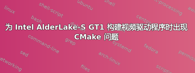 为 Intel AlderLake-S GT1 构建视频驱动程序时出现 CMake 问题