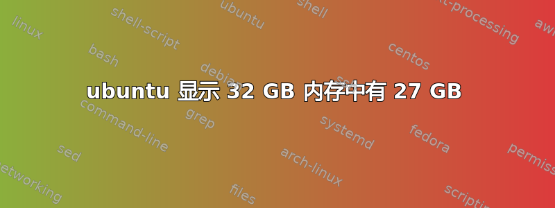 ubuntu 显示 32 GB 内存中有 27 GB