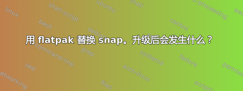 用 flatpak 替换 snap。升级后会发生什么？