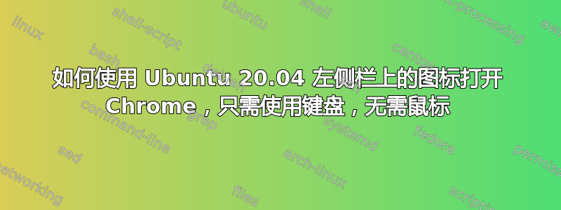 如何使用 Ubuntu 20.04 左侧栏上的图标打开 Chrome，只需使用键盘，无需鼠标