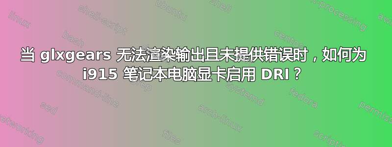 当 glxgears 无法渲染输出且未提供错误时，如何为 i915 笔记本电脑显卡启用 DRI？