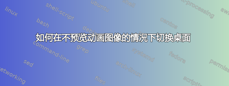 如何在不预览动画图像的情况下切换桌面