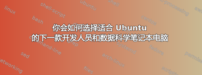 你会如何选择适合 Ubuntu 的下一款开发人员和数据科学笔记本电脑