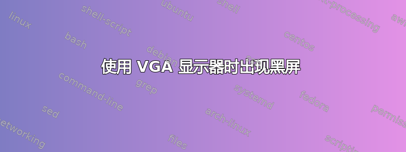 使用 VGA 显示器时出现黑屏