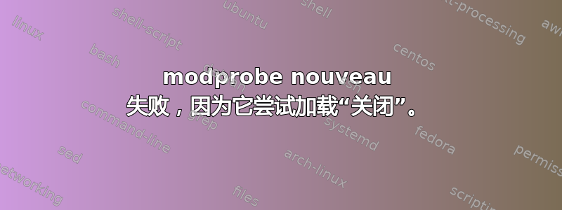 modprobe nouveau 失败，因为它尝试加载“关闭”。