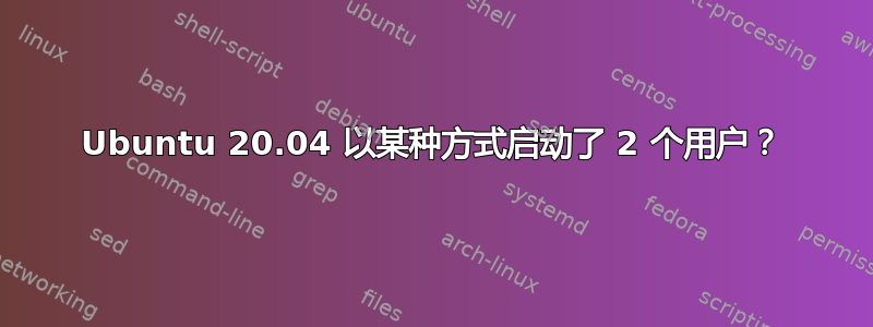 Ubuntu 20.04 以某种方式启动了 2 个用户？