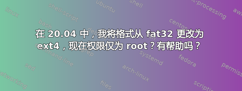 在 20.04 中，我将格式从 fat32 更改为 ext4，现在权限仅为 root？有帮助吗？