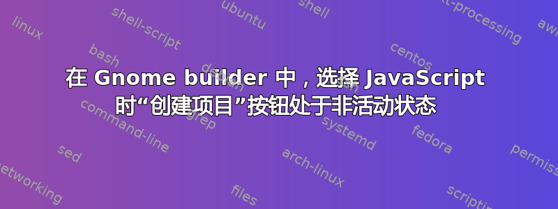 在 Gnome builder 中，选择 JavaScript 时“创建项目”按钮处于非活动状态