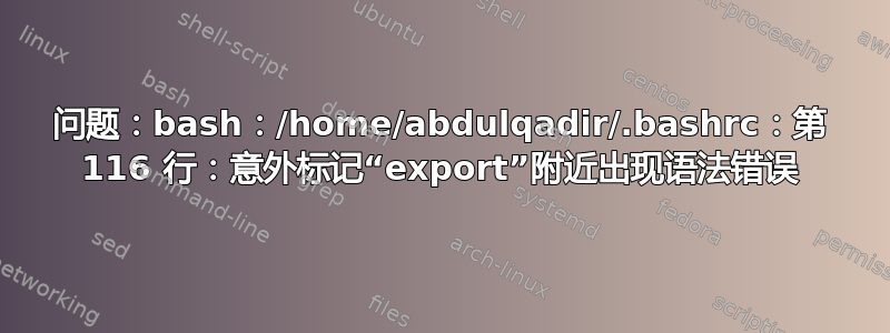 问题：bash：/home/abdulqadir/.bashrc：第 116 行：意外标记“export”附近出现语法错误