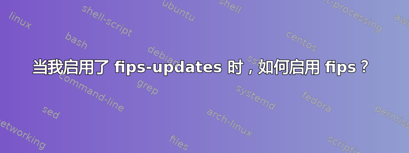 当我启用了 fips-updates 时，如何启用 fips？