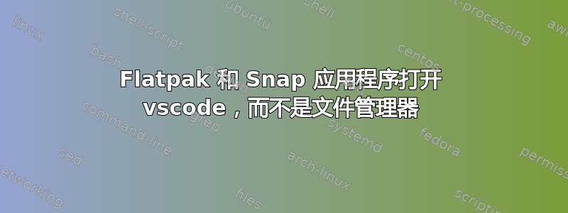 Flatpak 和 Snap 应用程序打开 vscode，而不是文件管理器